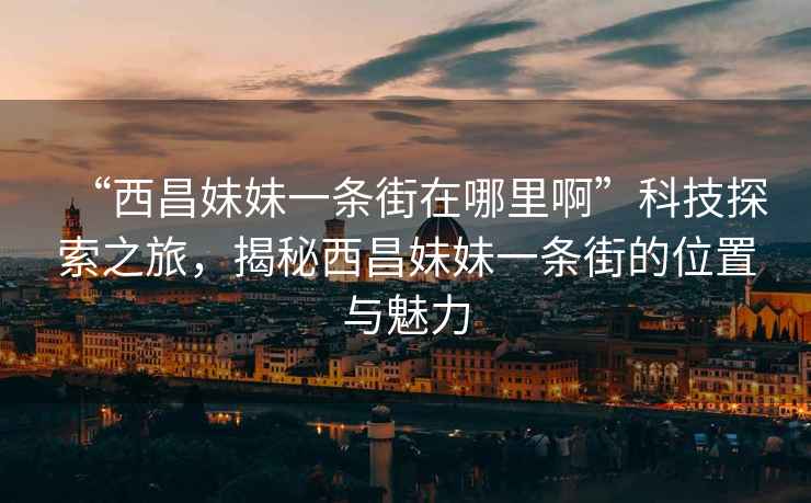 “西昌妹妹一条街在哪里啊”科技探索之旅，揭秘西昌妹妹一条街的位置与魅力