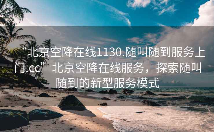 “北京空降在线1130.随叫随到服务上门.cc”北京空降在线服务，探索随叫随到的新型服务模式