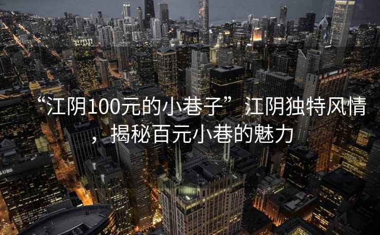 “江阴100元的小巷子”江阴独特风情，揭秘百元小巷的魅力