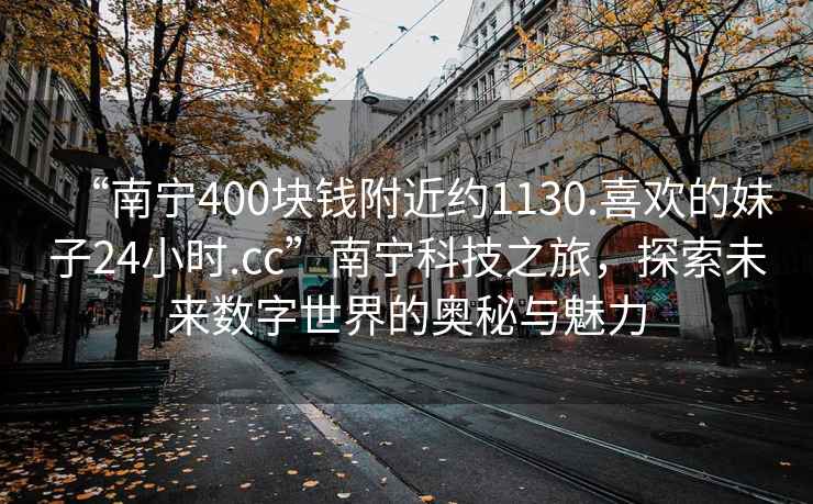 “南宁400块钱附近约1130.喜欢的妹子24小时.cc”南宁科技之旅，探索未来数字世界的奥秘与魅力