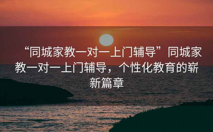 “同城家教一对一上门辅导”同城家教一对一上门辅导，个性化教育的崭新篇章