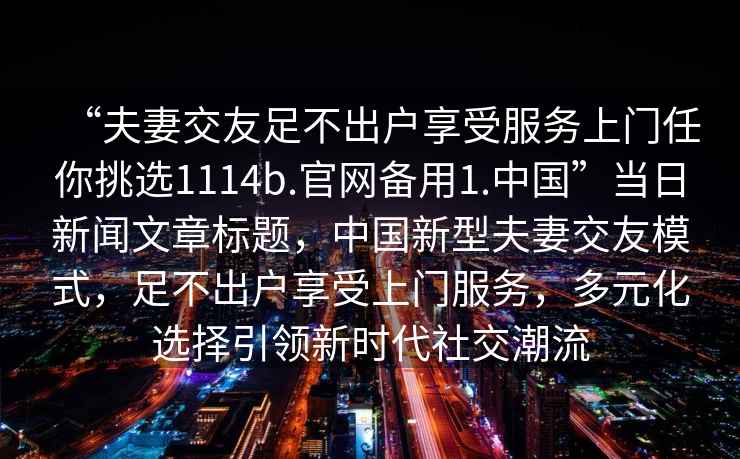 “夫妻交友足不出户享受服务上门任你挑选1114b.官网备用1.中国”当日新闻文章标题，中国新型夫妻交友模式，足不出户享受上门服务，多元化选择引领新时代社交潮流