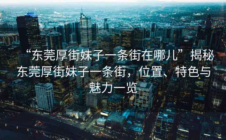 “东莞厚街妹子一条街在哪儿”揭秘东莞厚街妹子一条街，位置、特色与魅力一览