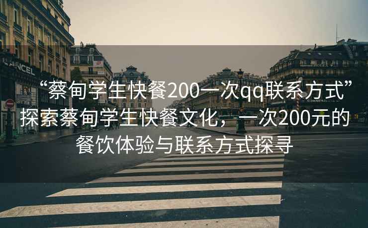 “蔡甸学生快餐200一次qq联系方式”探索蔡甸学生快餐文化，一次200元的餐饮体验与联系方式探寻