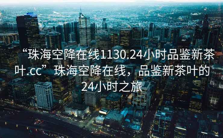 “珠海空降在线1130.24小时品鉴新茶叶.cc”珠海空降在线，品鉴新茶叶的24小时之旅