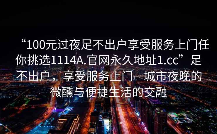 “100元过夜足不出户享受服务上门任你挑选1114A.官网永久地址1.cc”足不出户，享受服务上门—城市夜晚的微醺与便捷生活的交融