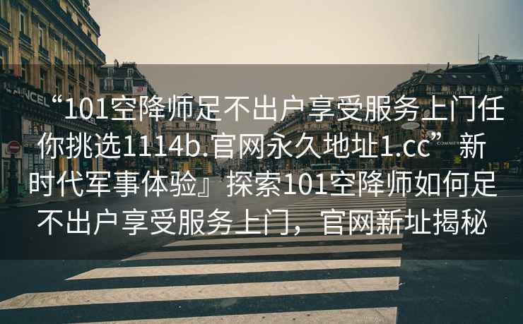 “101空降师足不出户享受服务上门任你挑选1114b.官网永久地址1.cc”新时代军事体验』探索101空降师如何足不出户享受服务上门，官网新址揭秘