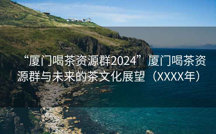 “厦门喝茶资源群2024”厦门喝茶资源群与未来的茶文化展望（XXXX年）