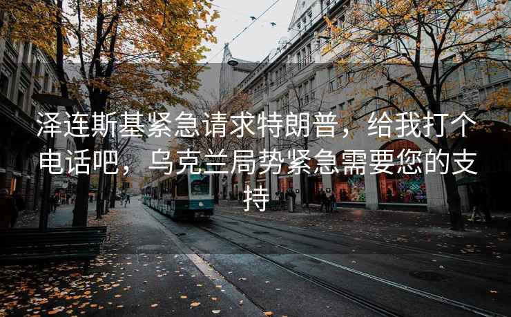 泽连斯基紧急请求特朗普，给我打个电话吧，乌克兰局势紧急需要您的支持