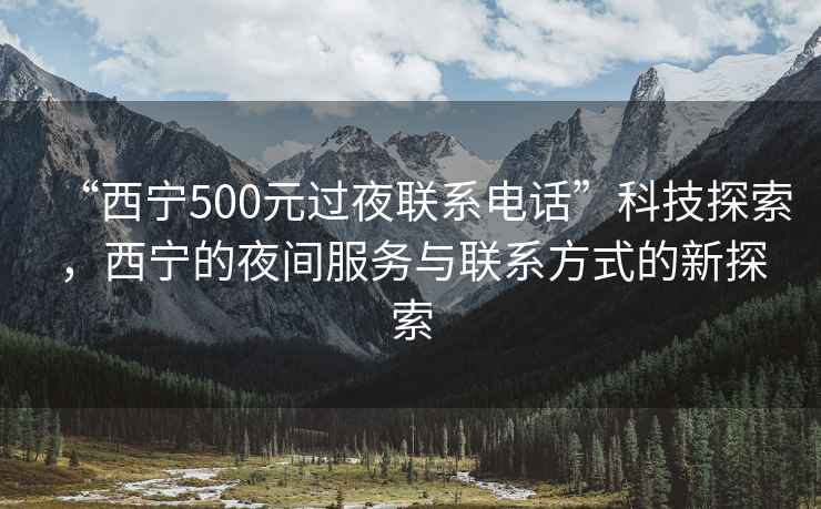 “西宁500元过夜联系电话”科技探索，西宁的夜间服务与联系方式的新探索