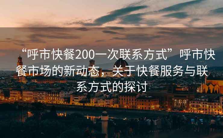 “呼市快餐200一次联系方式”呼市快餐市场的新动态，关于快餐服务与联系方式的探讨