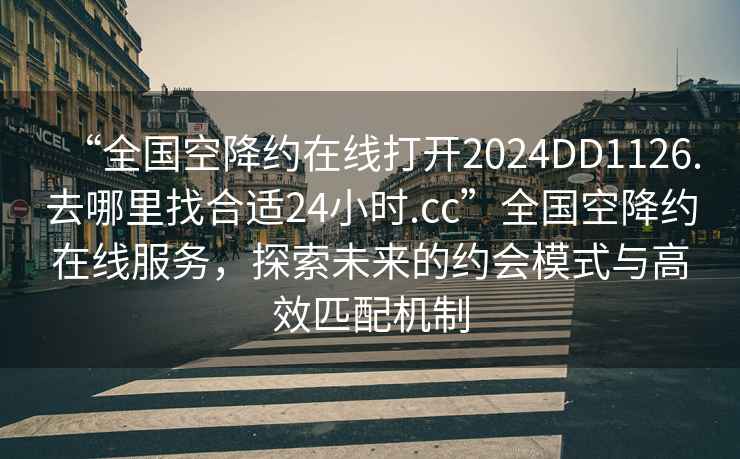 “全国空降约在线打开2024DD1126.去哪里找合适24小时.cc”全国空降约在线服务，探索未来的约会模式与高效匹配机制