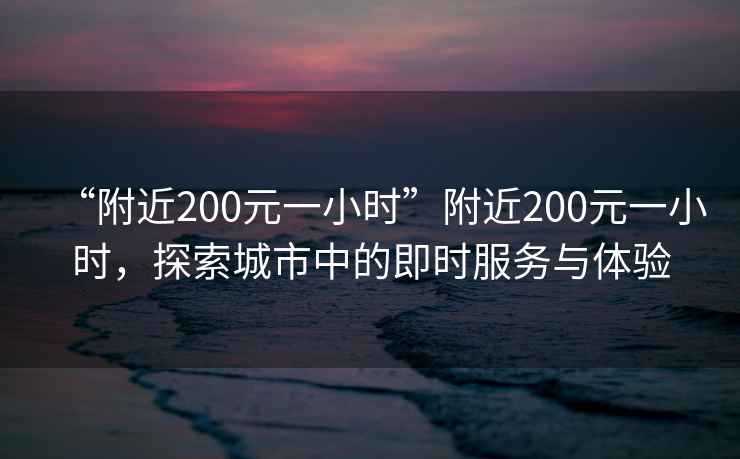 “附近200元一小时”附近200元一小时，探索城市中的即时服务与体验