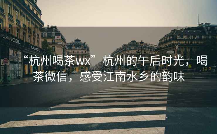 “杭州喝茶wx”杭州的午后时光，喝茶微信，感受江南水乡的韵味