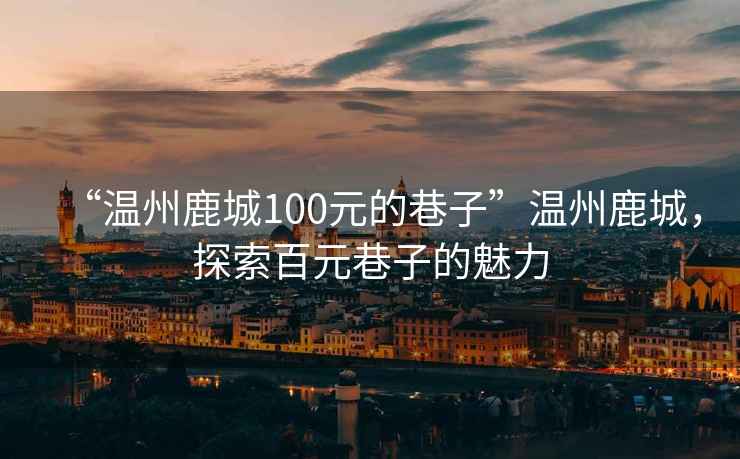 “温州鹿城100元的巷子”温州鹿城，探索百元巷子的魅力