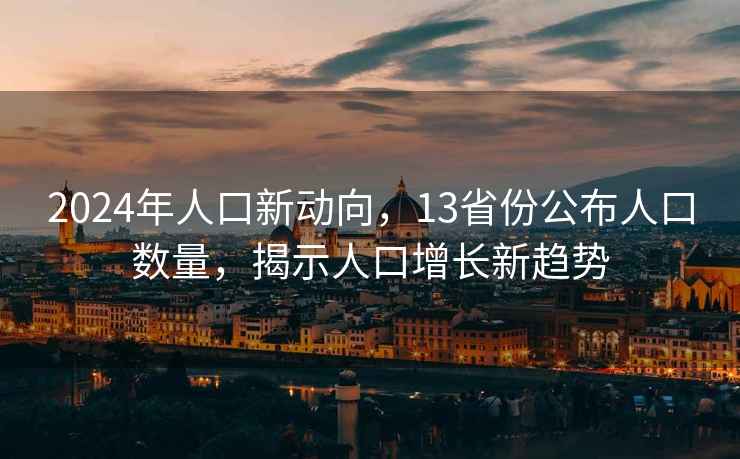 2024年人口新动向，13省份公布人口数量，揭示人口增长新趋势