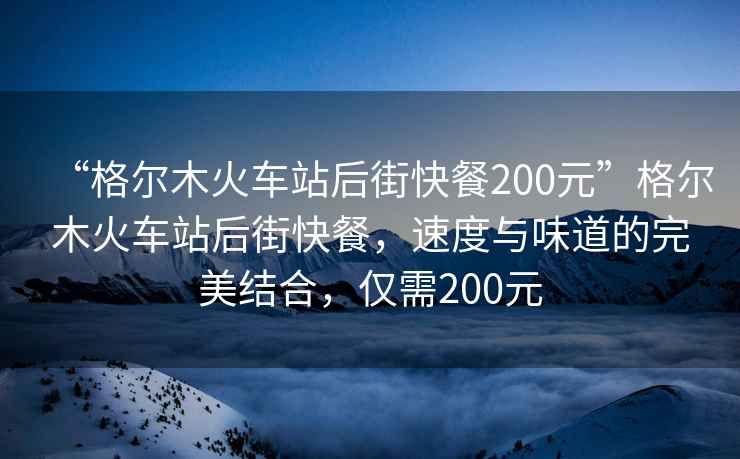 “格尔木火车站后街快餐200元”格尔木火车站后街快餐，速度与味道的完美结合，仅需200元