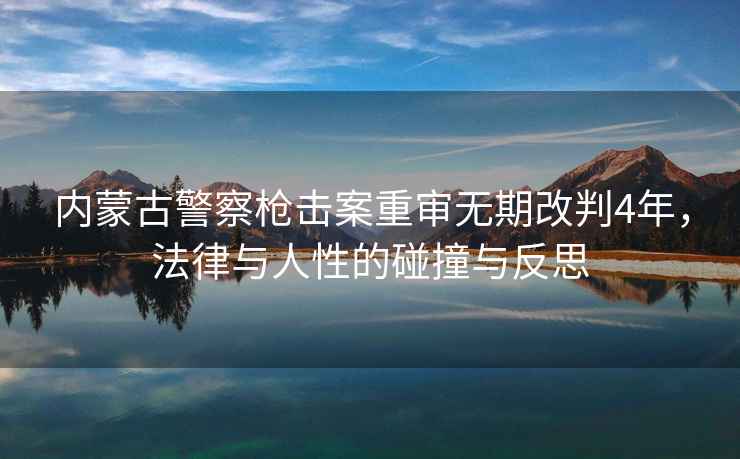 内蒙古警察枪击案重审无期改判4年，法律与人性的碰撞与反思