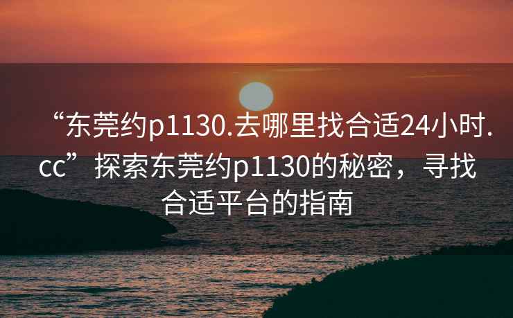 “东莞约p1130.去哪里找合适24小时.cc”探索东莞约p1130的秘密，寻找合适平台的指南