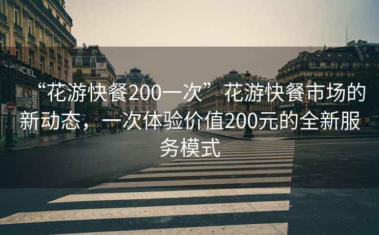 “花游快餐200一次”花游快餐市场的新动态，一次体验价值200元的全新服务模式