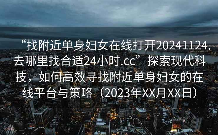 “找附近单身妇女在线打开20241124.去哪里找合适24小时.cc”探索现代科技，如何高效寻找附近单身妇女的在线平台与策略（2023年XX月XX日）