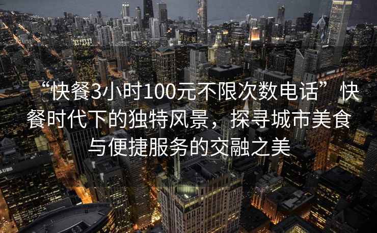 “快餐3小时100元不限次数电话”快餐时代下的独特风景，探寻城市美食与便捷服务的交融之美