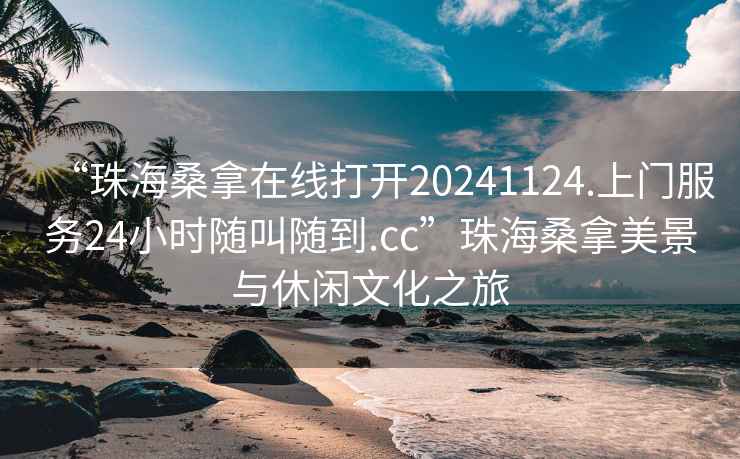 “珠海桑拿在线打开20241124.上门服务24小时随叫随到.cc”珠海桑拿美景与休闲文化之旅