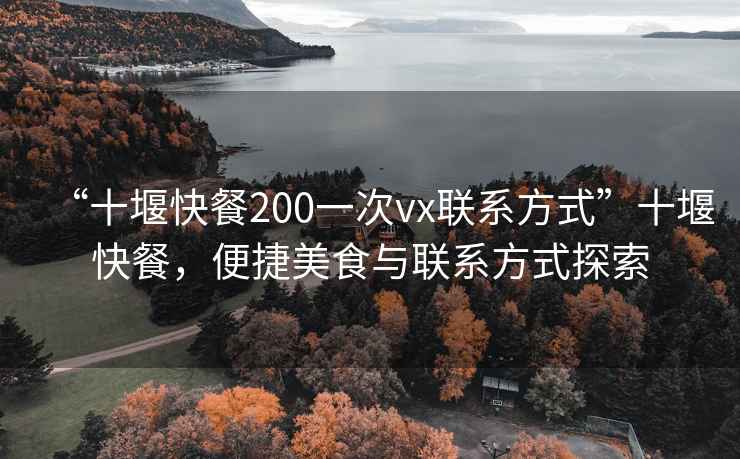 “十堰快餐200一次vx联系方式”十堰快餐，便捷美食与联系方式探索