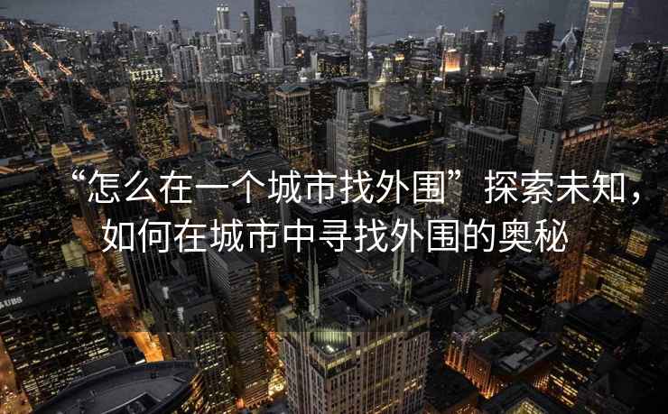 “怎么在一个城市找外围”探索未知，如何在城市中寻找外围的奥秘