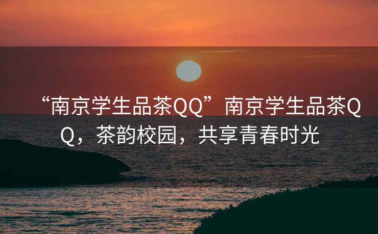 “南京学生品茶QQ”南京学生品茶QQ，茶韵校园，共享青春时光