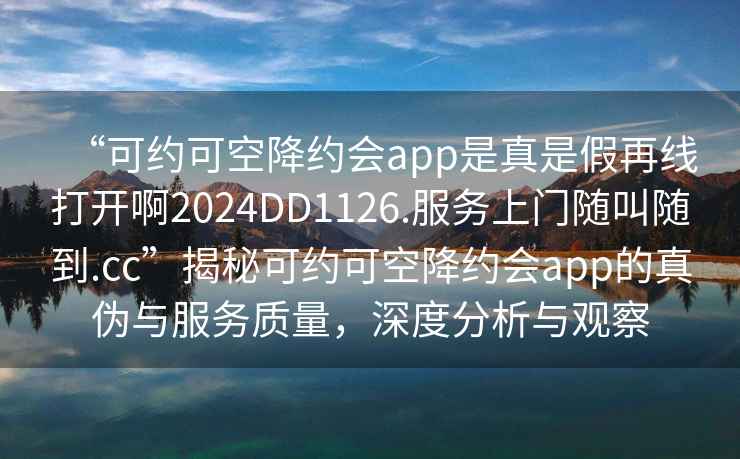 “可约可空降约会app是真是假再线打开啊2024DD1126.服务上门随叫随到.cc”揭秘可约可空降约会app的真伪与服务质量，深度分析与观察