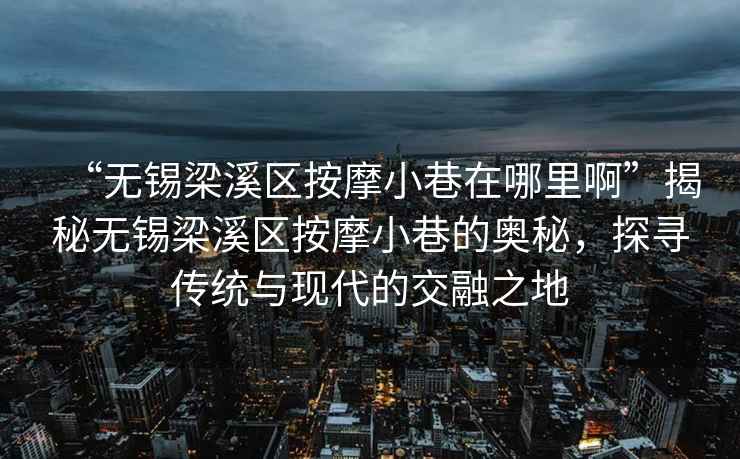 “无锡梁溪区按摩小巷在哪里啊”揭秘无锡梁溪区按摩小巷的奥秘，探寻传统与现代的交融之地