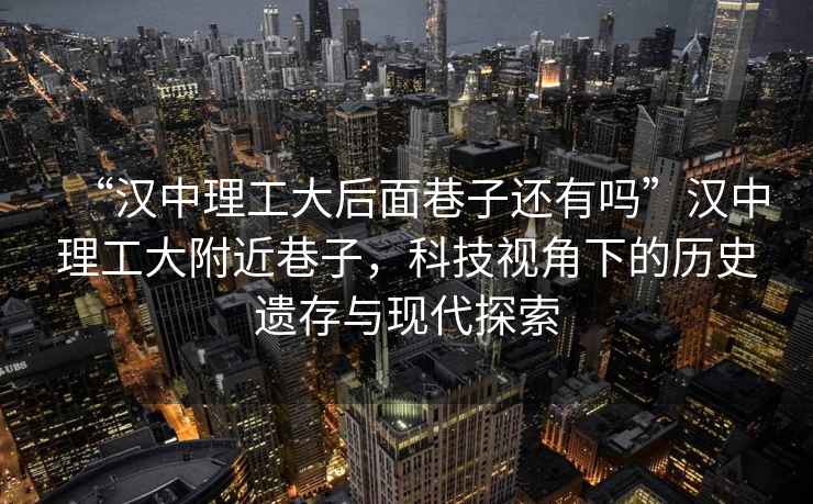 “汉中理工大后面巷子还有吗”汉中理工大附近巷子，科技视角下的历史遗存与现代探索