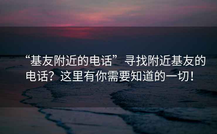 “基友附近的电话”寻找附近基友的电话？这里有你需要知道的一切！