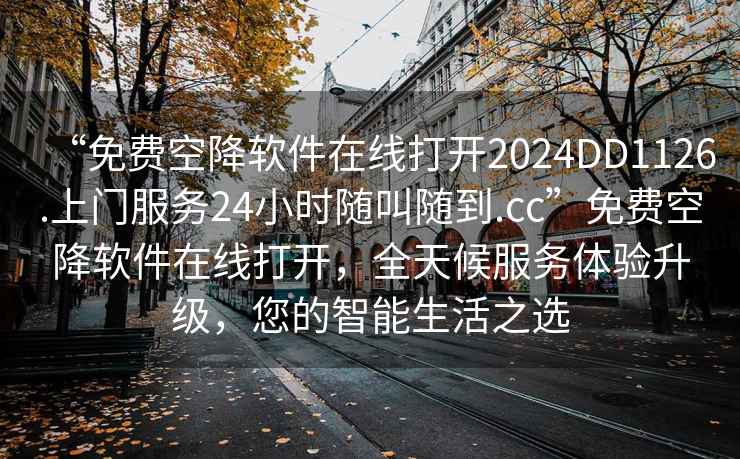 “免费空降软件在线打开2024DD1126.上门服务24小时随叫随到.cc”免费空降软件在线打开，全天候服务体验升级，您的智能生活之选