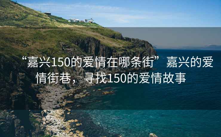 “嘉兴150的爱情在哪条街”嘉兴的爱情街巷，寻找150的爱情故事