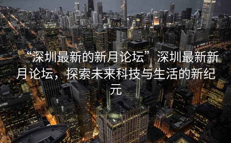 “深圳最新的新月论坛”深圳最新新月论坛，探索未来科技与生活的新纪元