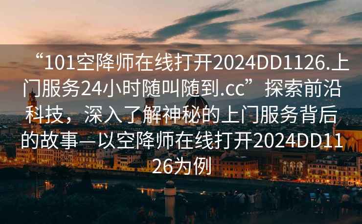 “101空降师在线打开2024DD1126.上门服务24小时随叫随到.cc”探索前沿科技，深入了解神秘的上门服务背后的故事—以空降师在线打开2024DD1126为例