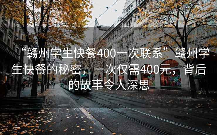 “赣州学生快餐400一次联系”赣州学生快餐的秘密，一次仅需400元，背后的故事令人深思