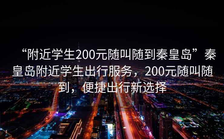 “附近学生200元随叫随到秦皇岛”秦皇岛附近学生出行服务，200元随叫随到，便捷出行新选择