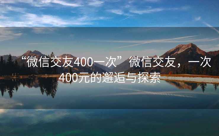 “微信交友400一次”微信交友，一次400元的邂逅与探索