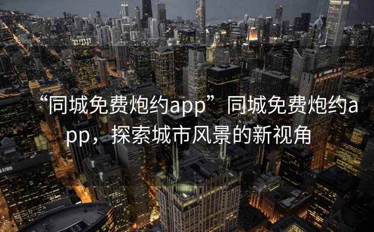 “同城免费炮约app”同城免费炮约app，探索城市风景的新视角