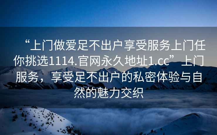 “上门做爱足不出户享受服务上门任你挑选1114.官网永久地址1.cc”上门服务，享受足不出户的私密体验与自然的魅力交织