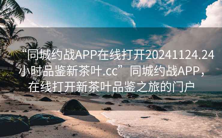 “同城约战APP在线打开20241124.24小时品鉴新茶叶.cc”同城约战APP，在线打开新茶叶品鉴之旅的门户