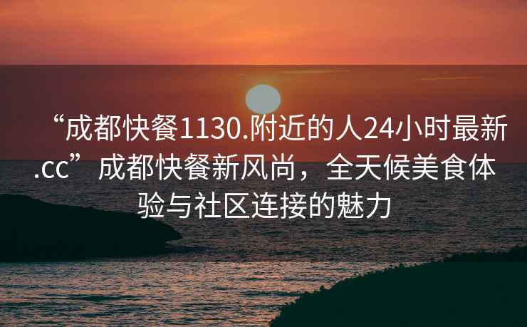 “成都快餐1130.附近的人24小时最新.cc”成都快餐新风尚，全天候美食体验与社区连接的魅力