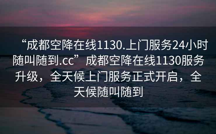 “成都空降在线1130.上门服务24小时随叫随到.cc”成都空降在线1130服务升级，全天候上门服务正式开启，全天候随叫随到