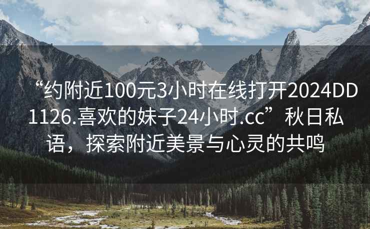 “约附近100元3小时在线打开2024DD1126.喜欢的妹子24小时.cc”秋日私语，探索附近美景与心灵的共鸣