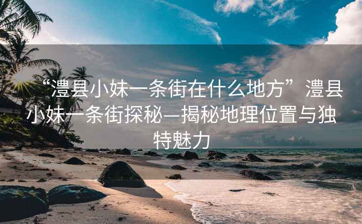 “澧县小妹一条街在什么地方”澧县小妹一条街探秘—揭秘地理位置与独特魅力