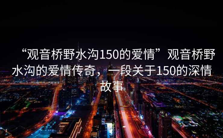 “观音桥野水沟150的爱情”观音桥野水沟的爱情传奇，一段关于150的深情故事