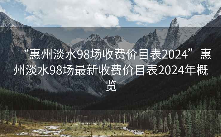 “惠州淡水98场收费价目表2024”惠州淡水98场最新收费价目表2024年概览